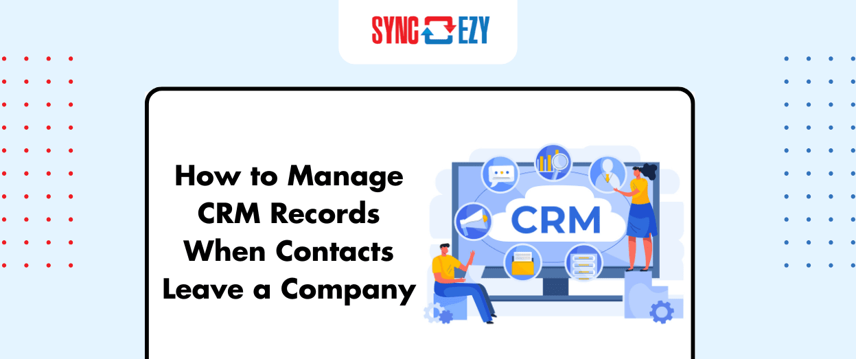 How to Manage CRM Records When Contacts Leave a Company