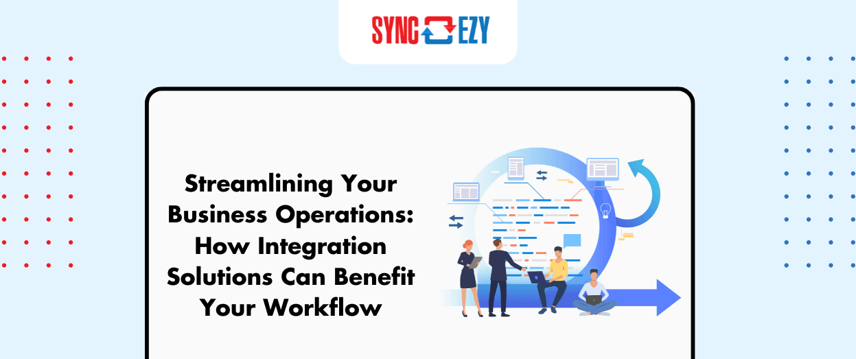 Streamlining Your Business Operations: How Integration Solutions Can Benefit Your Workflow